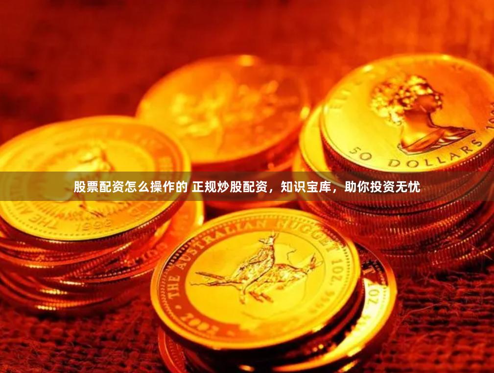 股票配资怎么操作的 正规炒股配资，知识宝库，助你投资无忧