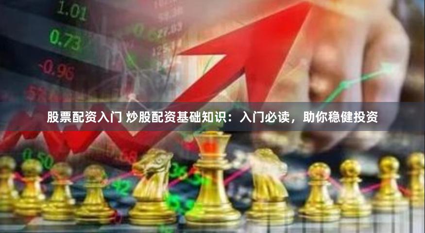 股票配资入门 炒股配资基础知识：入门必读，助你稳健投资