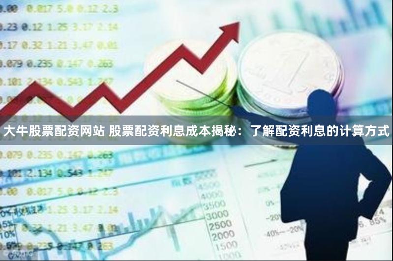 大牛股票配资网站 股票配资利息成本揭秘：了解配资利息的计算方式