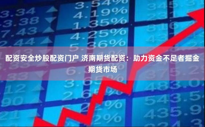 配资安全炒股配资门户 济南期货配资：助力资金不足者掘金期货市场