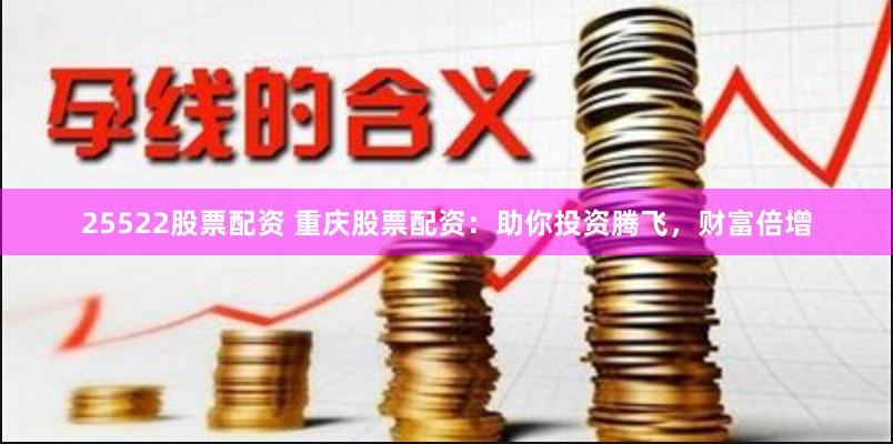 25522股票配资 重庆股票配资：助你投资腾飞，财富倍增