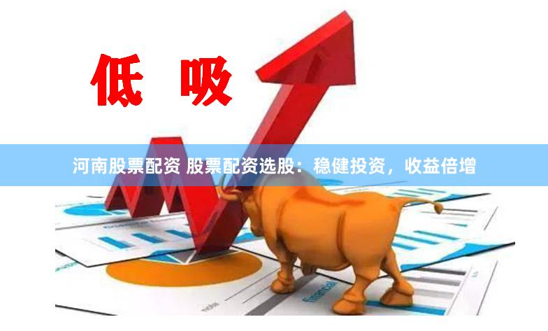 河南股票配资 股票配资选股：稳健投资，收益倍增