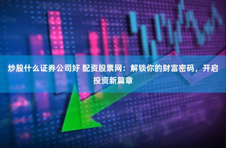 炒股什么证券公司好 配资股票网：解锁你的财富密码，开启投资新篇章