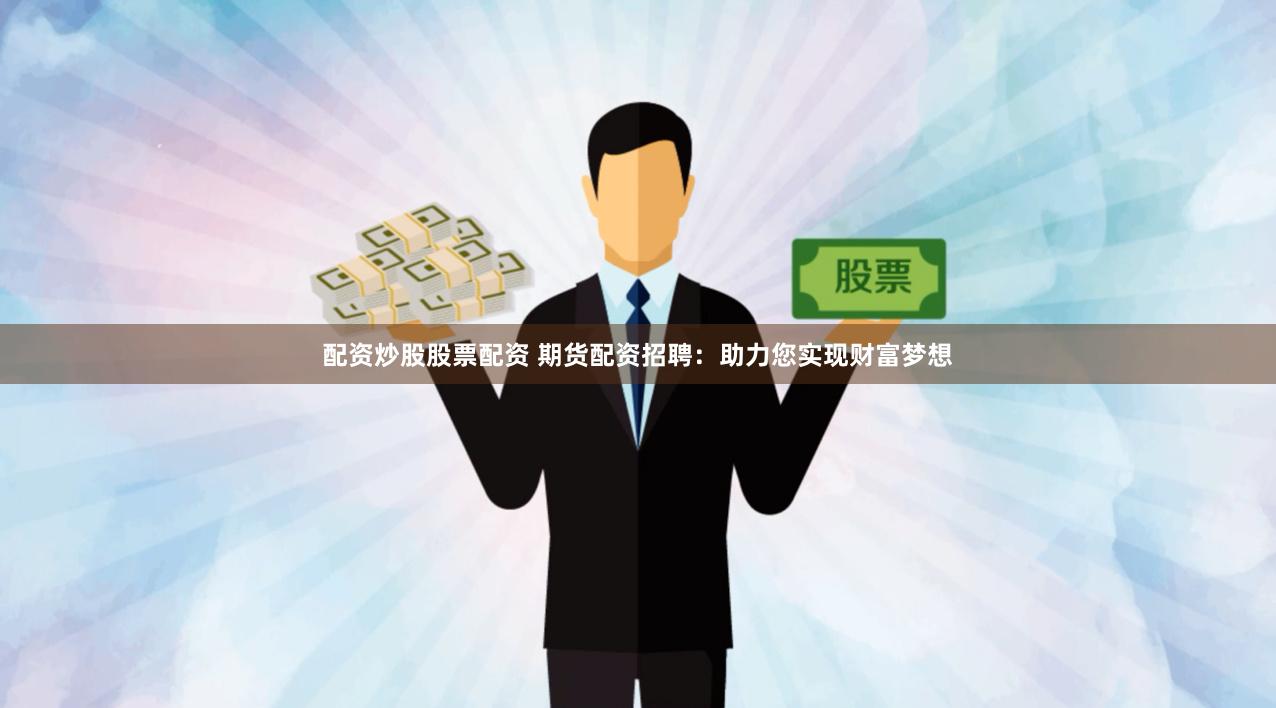 配资炒股股票配资 期货配资招聘：助力您实现财富梦想