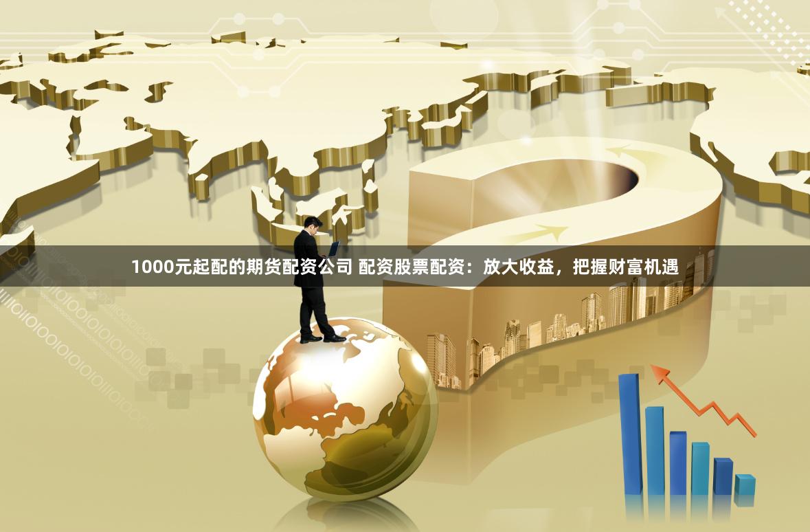 1000元起配的期货配资公司 配资股票配资：放大收益，把握财富机遇
