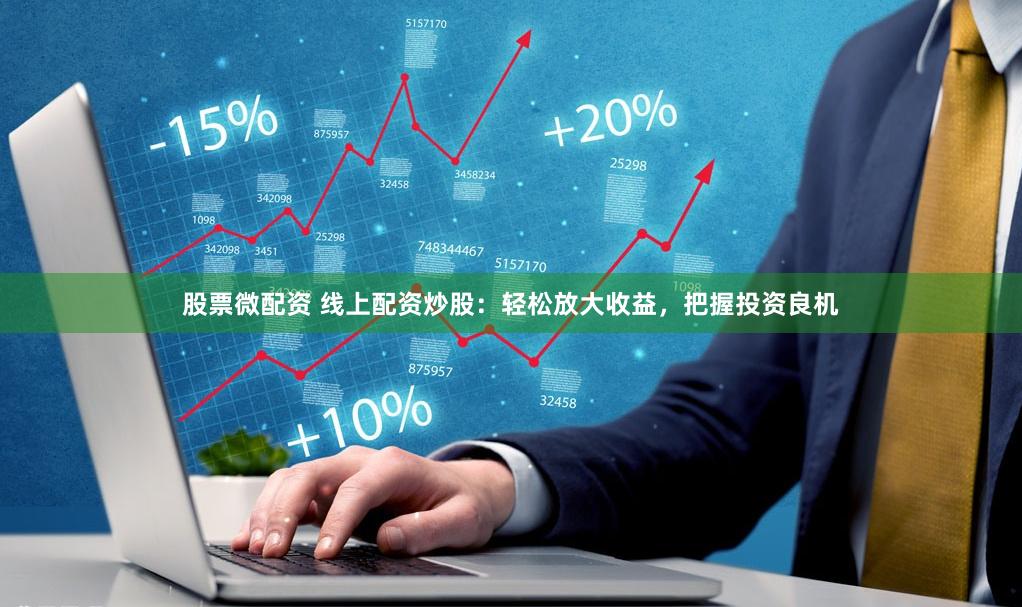 股票微配资 线上配资炒股：轻松放大收益，把握投资良机