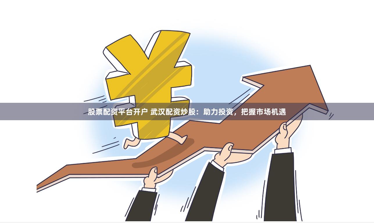 股票配资平台开户 武汉配资炒股：助力投资，把握市场机遇