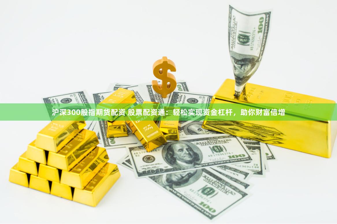 沪深300股指期货配资 股票配资通：轻松实现资金杠杆，助你财富倍增