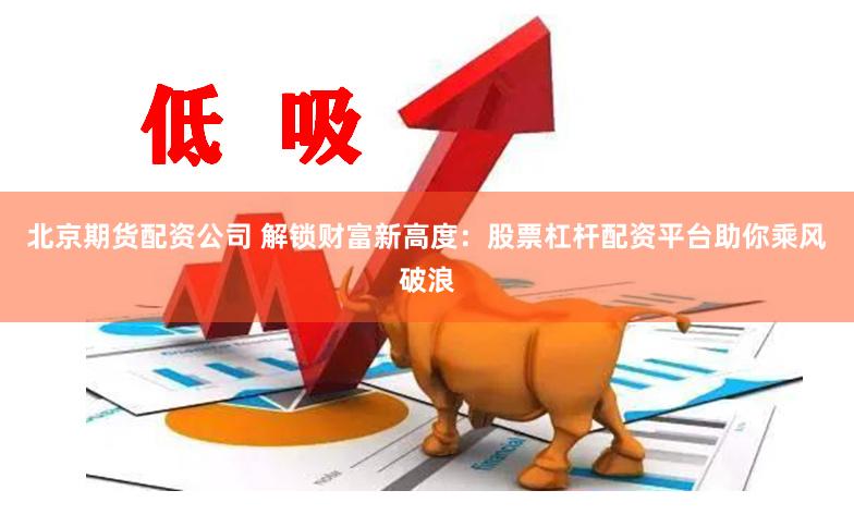 北京期货配资公司 解锁财富新高度：股票杠杆配资平台助你乘风破浪