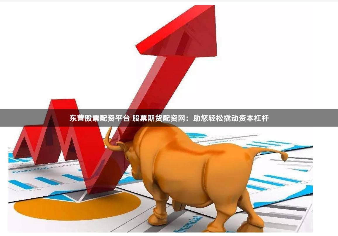 东营股票配资平台 股票期货配资网：助您轻松撬动资本杠杆