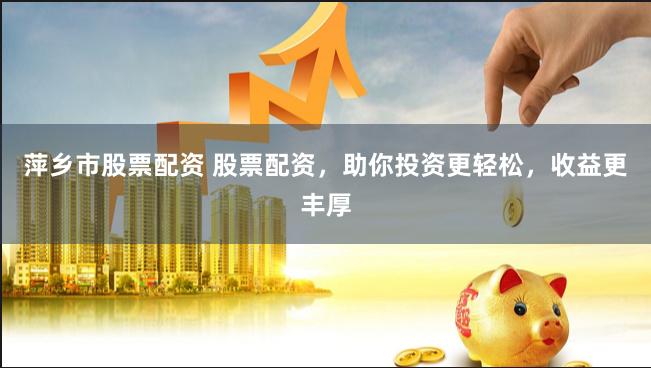 萍乡市股票配资 股票配资，助你投资更轻松，收益更丰厚