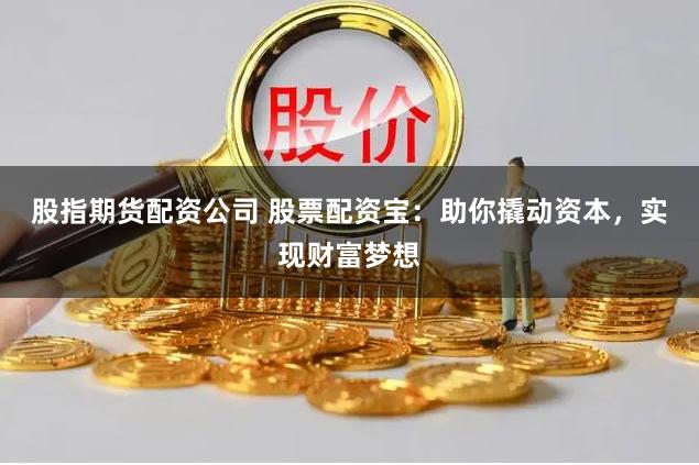 股指期货配资公司 股票配资宝：助你撬动资本，实现财富梦想