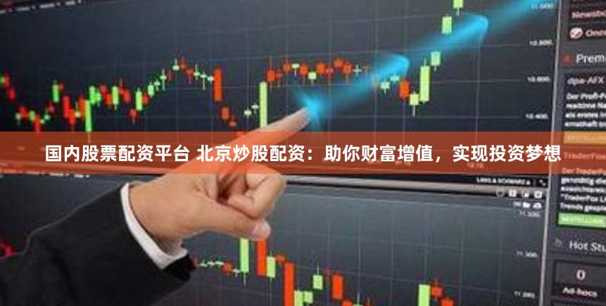 国内股票配资平台 北京炒股配资：助你财富增值，实现投资梦想