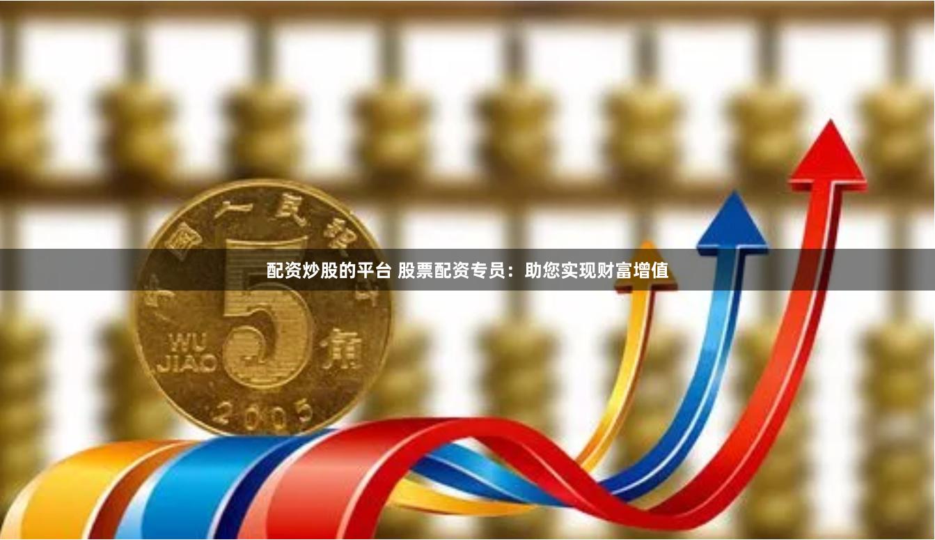 配资炒股的平台 股票配资专员：助您实现财富增值