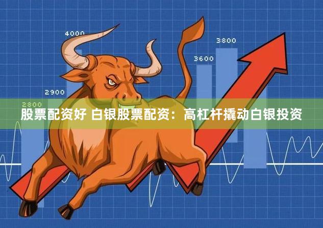 股票配资好 白银股票配资：高杠杆撬动白银投资