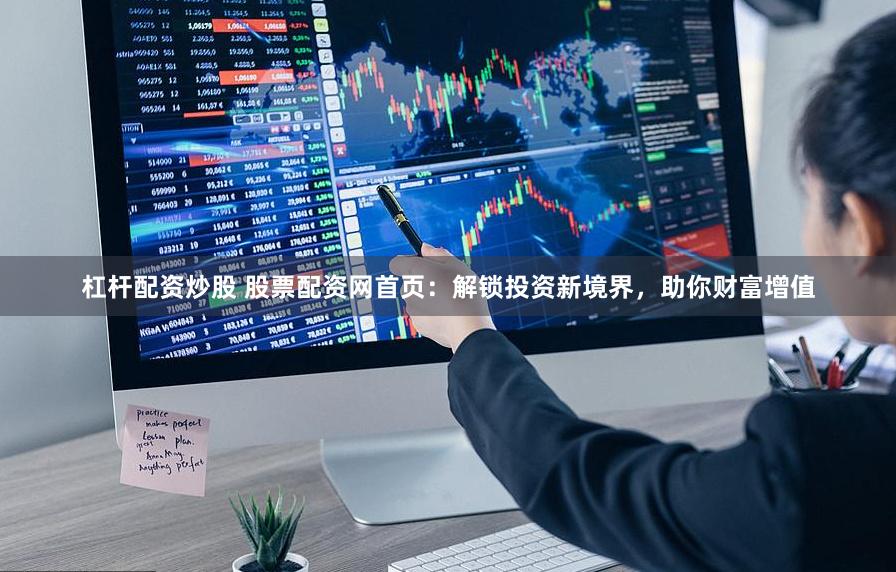 杠杆配资炒股 股票配资网首页：解锁投资新境界，助你财富增值
