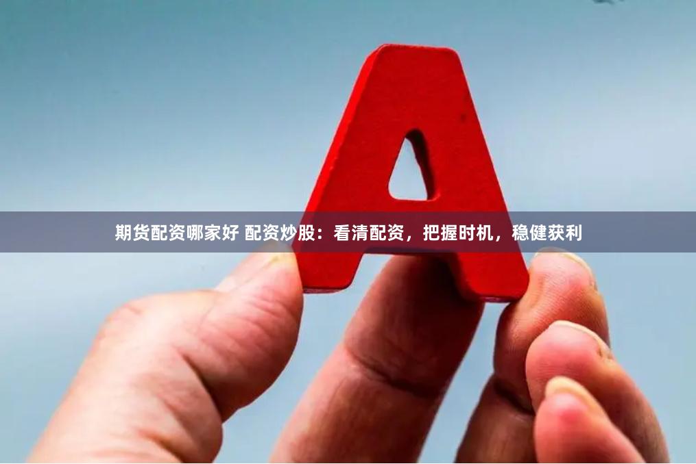 期货配资哪家好 配资炒股：看清配资，把握时机，稳健获利
