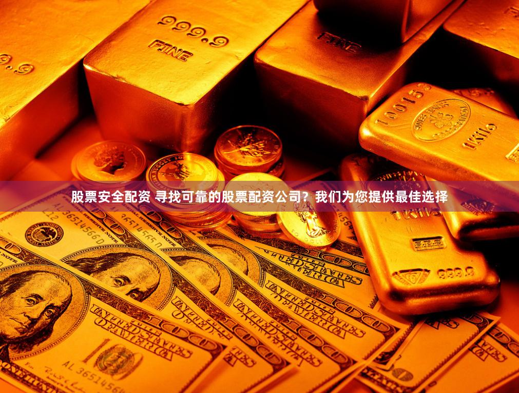股票安全配资 寻找可靠的股票配资公司？我们为您提供最佳选择