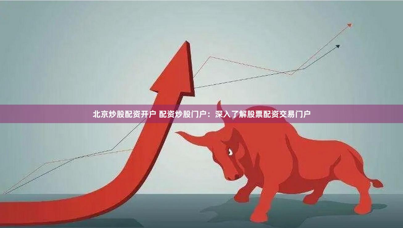 北京炒股配资开户 配资炒股门户：深入了解股票配资交易门户