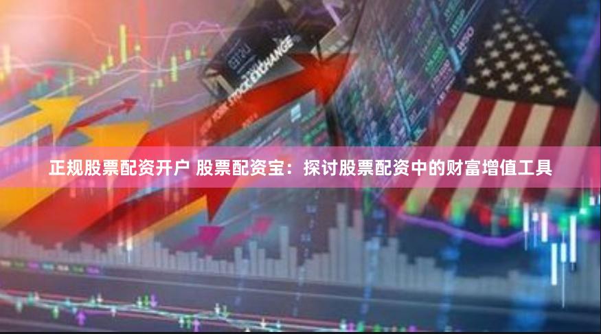 正规股票配资开户 股票配资宝：探讨股票配资中的财富增值工具