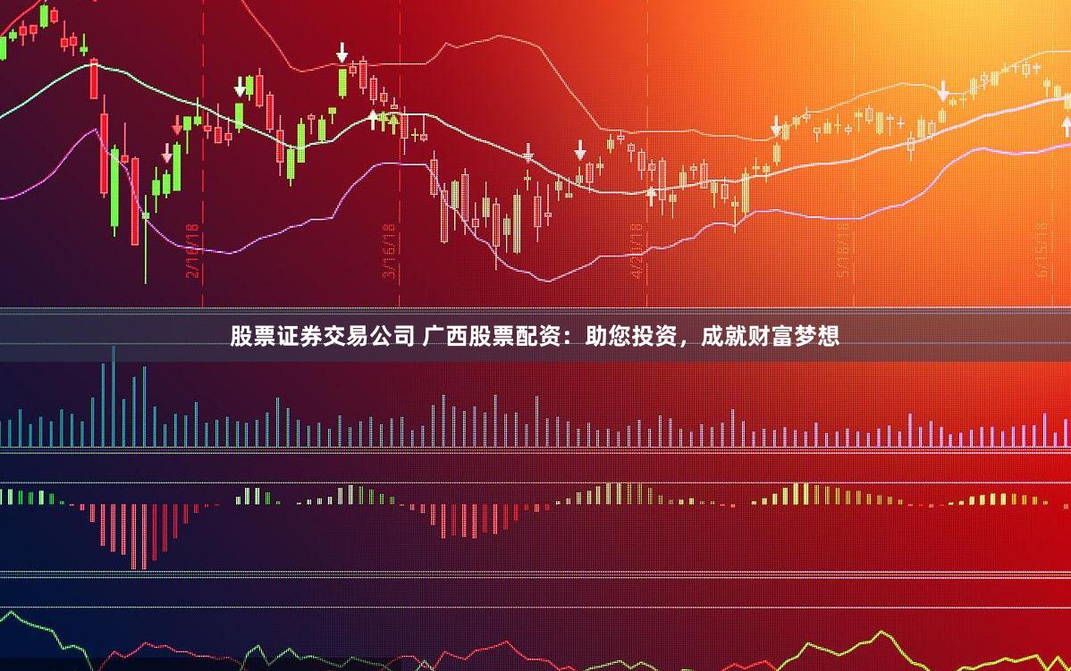股票证券交易公司 广西股票配资：助您投资，成就财富梦想