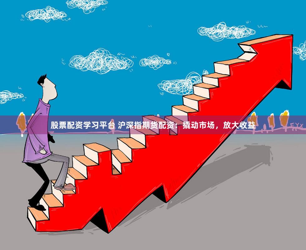 股票配资学习平台 沪深指期货配资：撬动市场，放大收益