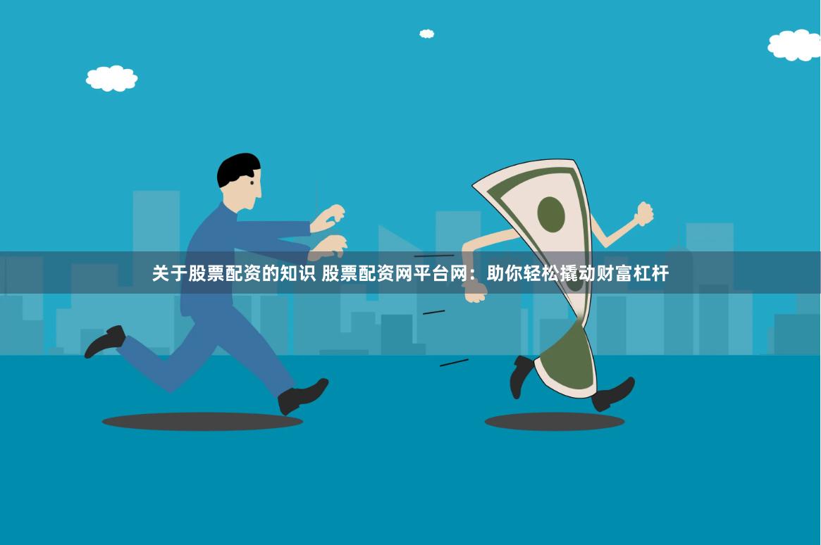 关于股票配资的知识 股票配资网平台网：助你轻松撬动财富杠杆