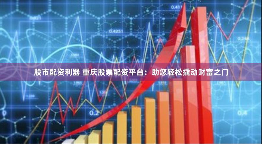 股市配资利器 重庆股票配资平台：助您轻松撬动财富之门