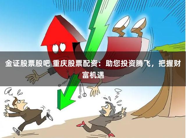 金证股票股吧 重庆股票配资：助您投资腾飞，把握财富机遇