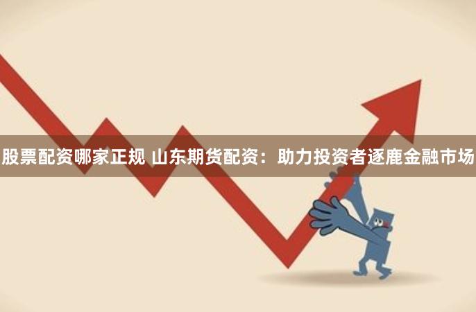 股票配资哪家正规 山东期货配资：助力投资者逐鹿金融市场