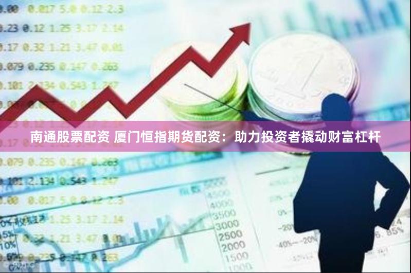 南通股票配资 厦门恒指期货配资：助力投资者撬动财富杠杆