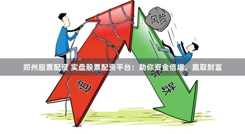 郑州股票配资 实盘股票配资平台：助你资金倍增，赢取财富