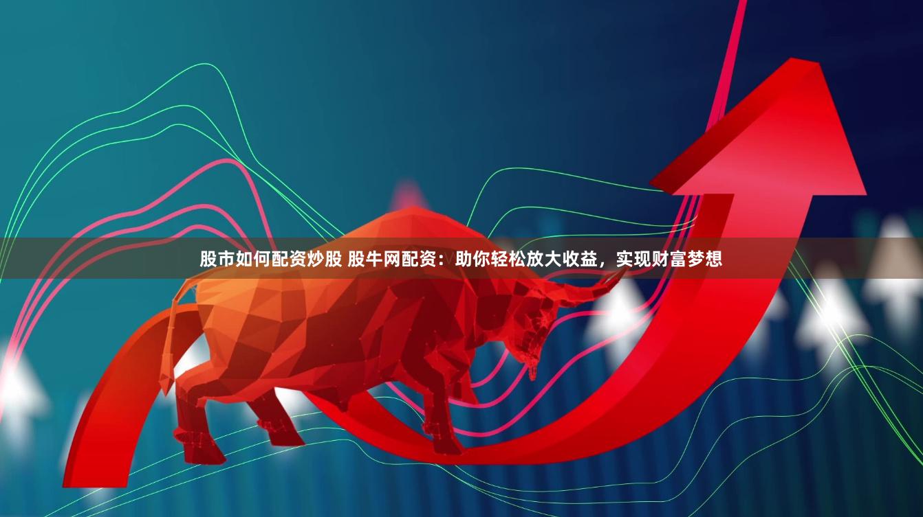 股市如何配资炒股 股牛网配资：助你轻松放大收益，实现财富梦想
