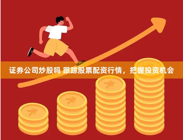 证券公司炒股吗 跟踪股票配资行情，把握投资机会
