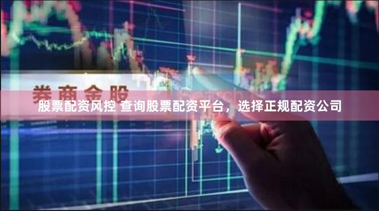 股票配资风控 查询股票配资平台，选择正规配资公司