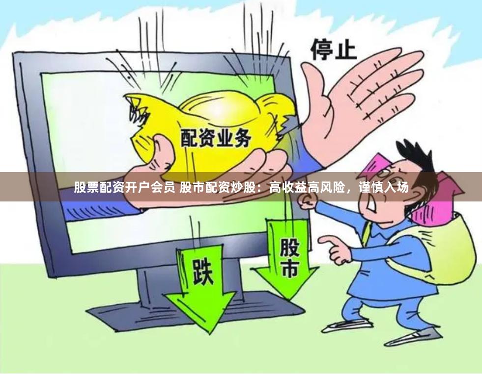 股票配资开户会员 股市配资炒股：高收益高风险，谨慎入场