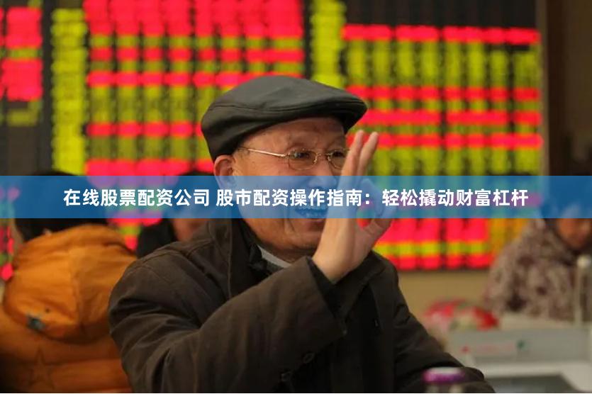 在线股票配资公司 股市配资操作指南：轻松撬动财富杠杆