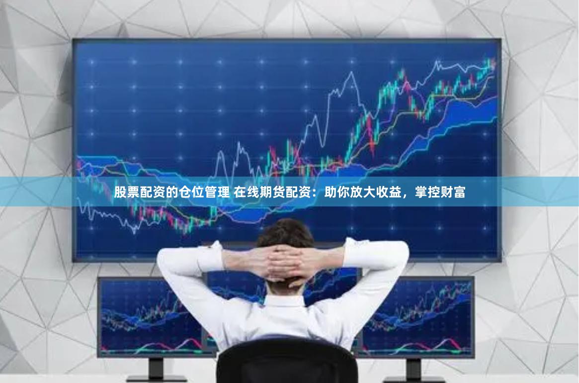 股票配资的仓位管理 在线期货配资：助你放大收益，掌控财富