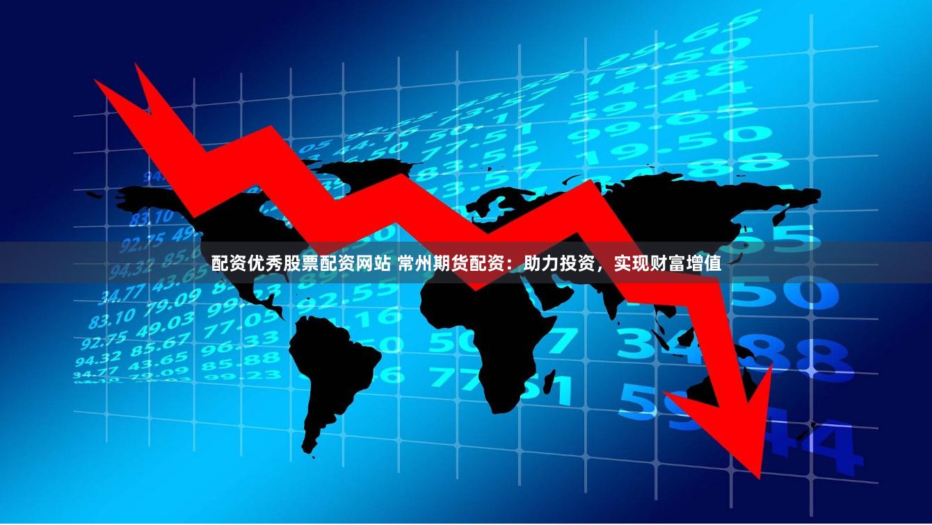 配资优秀股票配资网站 常州期货配资：助力投资，实现财富增值