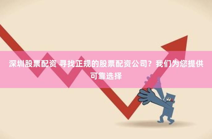 深圳股票配资 寻找正规的股票配资公司？我们为您提供可靠选择