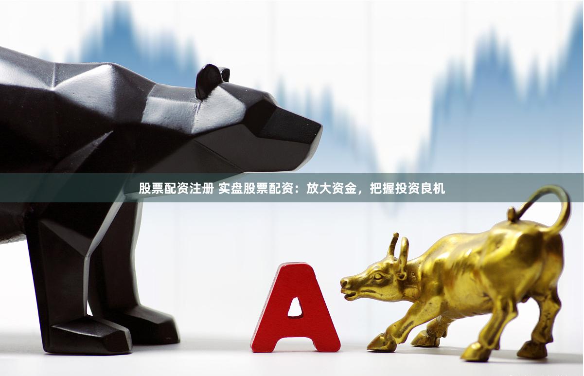 股票配资注册 实盘股票配资：放大资金，把握投资良机