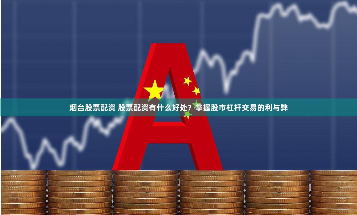 烟台股票配资 股票配资有什么好处？掌握股市杠杆交易的利与弊