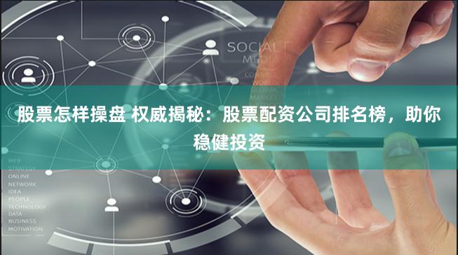 股票怎样操盘 权威揭秘：股票配资公司排名榜，助你稳健投资