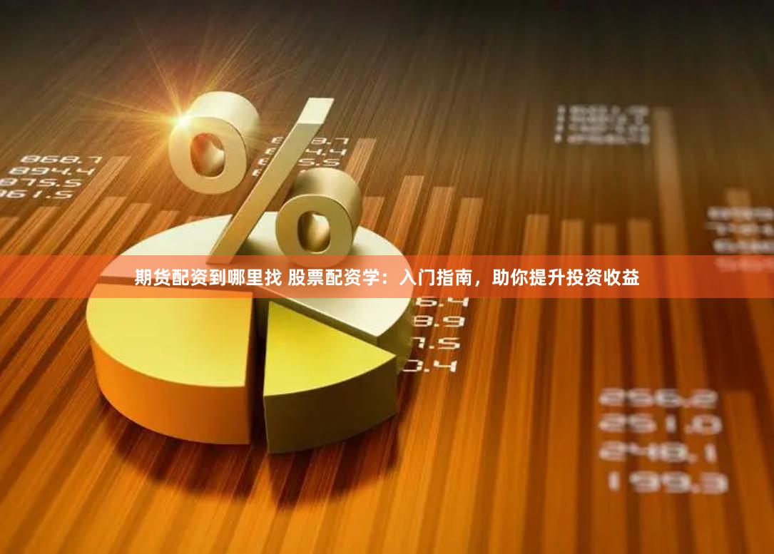 期货配资到哪里找 股票配资学：入门指南，助你提升投资收益