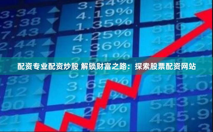 配资专业配资炒股 解锁财富之路：探索股票配资网站